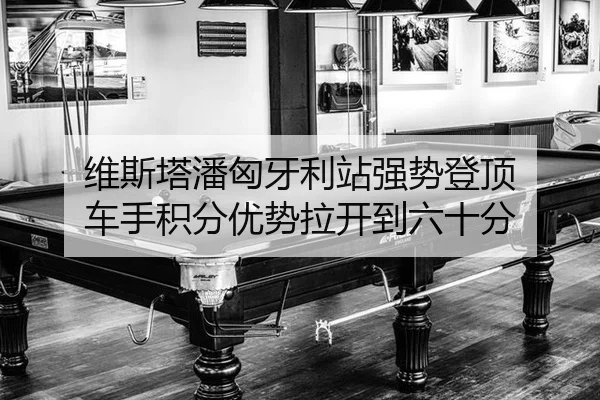 维斯塔潘匈牙利站强势登顶 车手积分优势拉开到六十分