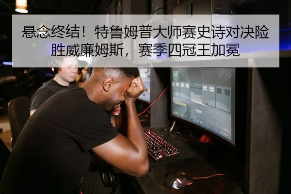 悬念终结！特鲁姆普大师赛史诗对决险胜威廉姆斯，赛季四冠王加冕