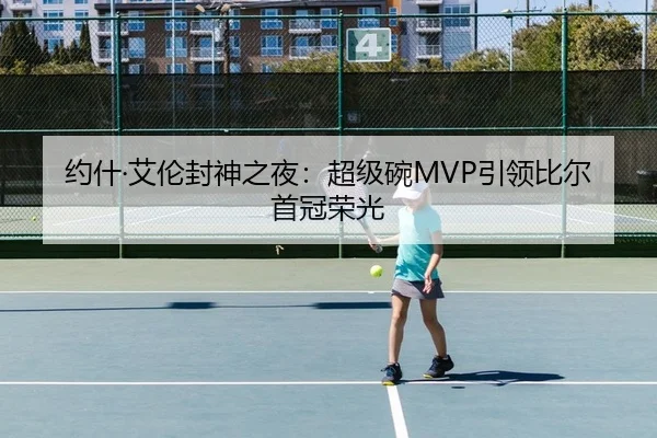 约什·艾伦封神之夜：超级碗MVP引领比尔首冠荣光